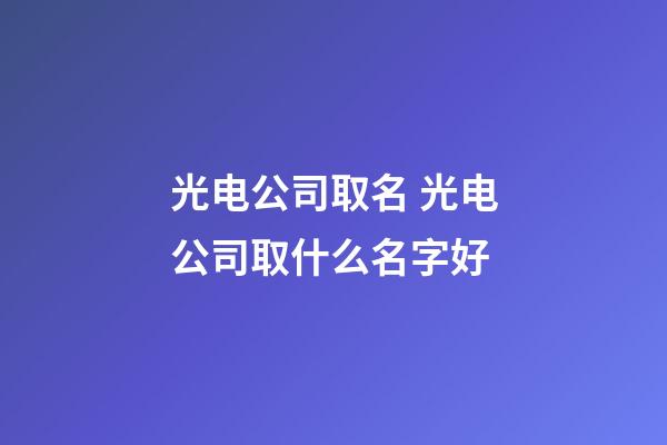 光电公司取名 光电公司取什么名字好-第1张-公司起名-玄机派